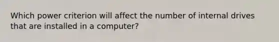 Which power criterion will affect the number of internal drives that are installed in a computer?