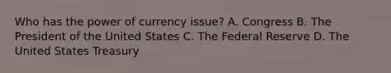 Who has the power of currency issue? A. Congress B. The President of the United States C. The Federal Reserve D. The United States Treasury