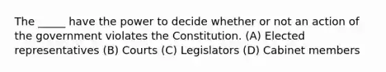 The _____ have the power to decide whether or not an action of the government violates the Constitution. (A) Elected representatives (B) Courts (C) Legislators (D) Cabinet members