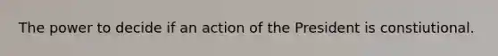 The power to decide if an action of the President is constiutional.