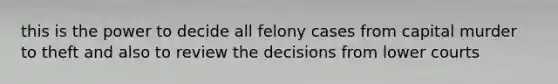 this is the power to decide all felony cases from capital murder to theft and also to review the decisions from lower courts