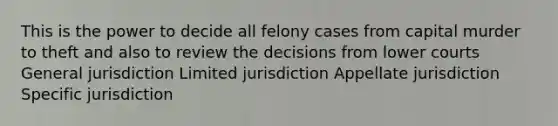 This is the power to decide all felony cases from capital murder to theft and also to review the decisions from lower courts General jurisdiction Limited jurisdiction Appellate jurisdiction Specific jurisdiction