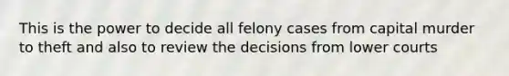 This is the power to decide all felony cases from capital murder to theft and also to review the decisions from lower courts