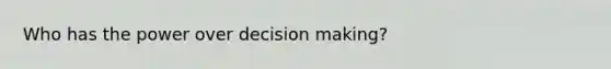 Who has the power over decision making?