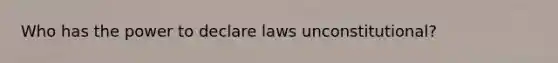 Who has the power to declare laws unconstitutional?