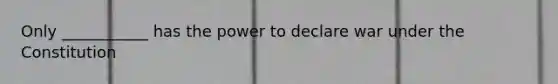 Only ___________ has the power to declare war under the Constitution