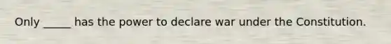 Only _____ has the power to declare war under the Constitution.