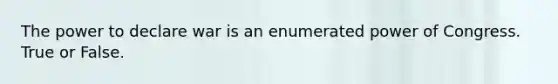 The power to declare war is an enumerated power of Congress. True or False.