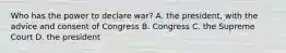 Who has the power to declare war? A. the president, with the advice and consent of Congress B. Congress C. the Supreme Court D. the president