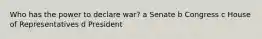 Who has the power to declare war? a Senate b Congress c House of Representatives d President