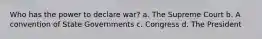 Who has the power to declare war? a. The Supreme Court b. A convention of State Governments c. Congress d. The President