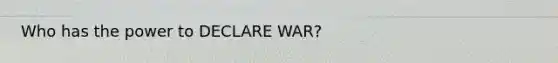 Who has the power to DECLARE WAR?