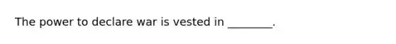 The power to declare war is vested in ________.