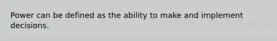 Power can be defined as the ability to make and implement decisions.