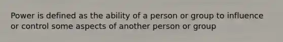 Power is defined as the ability of a person or group to influence or control some aspects of another person or group