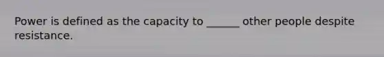 Power is defined as the capacity to ______ other people despite resistance.