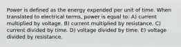 Power is defined as the energy expended per unit of time. When translated to electrical terms, power is equal to: A) current multiplied by voltage. B) current multiplied by resistance. C) current divided by time. D) voltage divided by time. E) voltage divided by resistance.