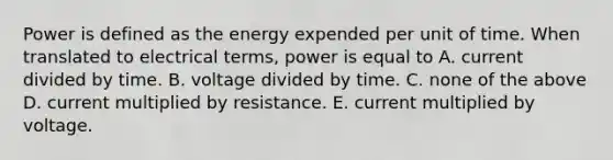 Power is defined as the energy expended per unit of time. When translated to electrical terms, power is equal to A. current divided by time. B. voltage divided by time. C. none of the above D. current multiplied by resistance. E. current multiplied by voltage.