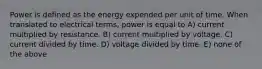 Power is defined as the energy expended per unit of time. When translated to electrical terms, power is equal to A) current multiplied by resistance. B) current multiplied by voltage. C) current divided by time. D) voltage divided by time. E) none of the above