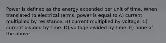 Power is defined as the energy expended per unit of time. When translated to electrical terms, power is equal to A) current multiplied by resistance. B) current multiplied by voltage. C) current divided by time. D) voltage divided by time. E) none of the above