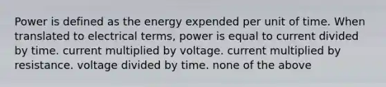 Power is defined as the energy expended per unit of time. When translated to electrical terms, power is equal to current divided by time. current multiplied by voltage. current multiplied by resistance. voltage divided by time. none of the above