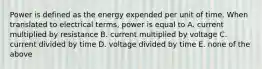 Power is defined as the energy expended per unit of time. When translated to electrical terms, power is equal to A. current multiplied by resistance B. current multiplied by voltage C. current divided by time D. voltage divided by time E. none of the above