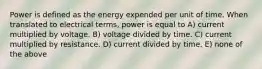 Power is defined as the energy expended per unit of time. When translated to electrical terms, power is equal to A) current multiplied by voltage. B) voltage divided by time. C) current multiplied by resistance. D) current divided by time. E) none of the above