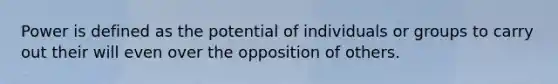 Power is defined as the potential of individuals or groups to carry out their will even over the opposition of others.