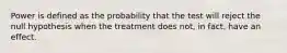 Power is defined as the probability that the test will reject the null hypothesis when the treatment does not, in fact, have an effect.