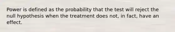 Power is defined as the probability that the test will reject the null hypothesis when the treatment does not, in fact, have an effect.