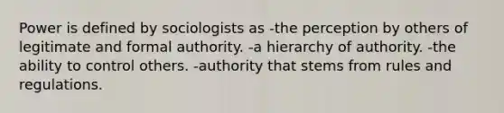 Power is defined by sociologists as -the perception by others of legitimate and formal authority. -a hierarchy of authority. -the ability to control others. -authority that stems from rules and regulations.