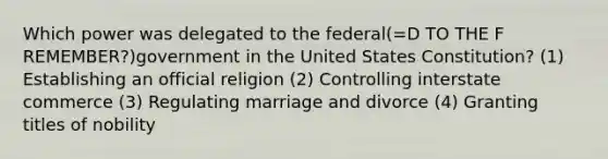 Which power was delegated to the federal(=D TO THE F REMEMBER?)government in the United States Constitution? (1) Establishing an official religion (2) Controlling interstate commerce (3) Regulating marriage and divorce (4) Granting titles of nobility