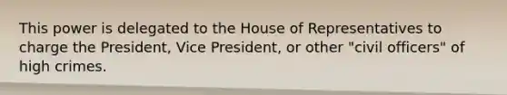 This power is delegated to the House of Representatives to charge the President, Vice President, or other "civil officers" of high crimes.