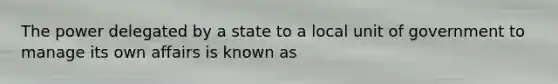 The power delegated by a state to a local unit of government to manage its own affairs is known as