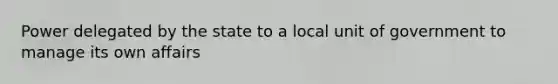 Power delegated by the state to a local unit of government to manage its own affairs