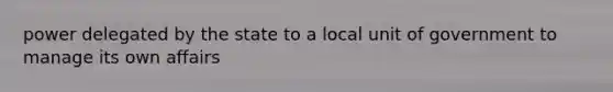 power delegated by the state to a local unit of government to manage its own affairs