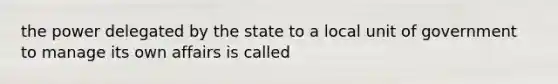 the power delegated by the state to a local unit of government to manage its own affairs is called