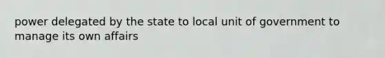 power delegated by the state to local unit of government to manage its own affairs