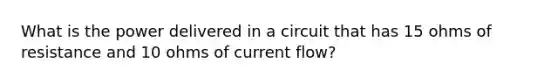 What is the power delivered in a circuit that has 15 ohms of resistance and 10 ohms of current flow?