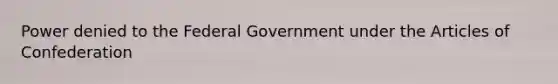 Power denied to the Federal Government under the Articles of Confederation