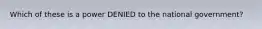 Which of these is a power DENIED to the national government?