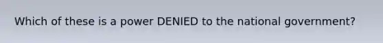 Which of these is a power DENIED to the national government?