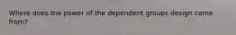Where does the power of the dependent groups design come from?
