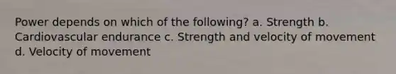 Power depends on which of the following? a. Strength b. Cardiovascular endurance c. Strength and velocity of movement d. Velocity of movement
