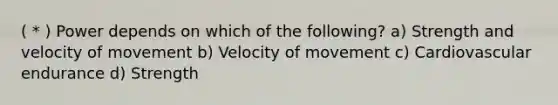 ( * ) Power depends on which of the following? a) Strength and velocity of movement b) Velocity of movement c) Cardiovascular endurance d) Strength