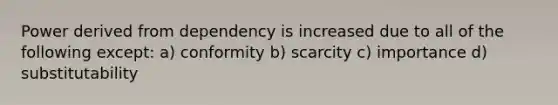 Power derived from dependency is increased due to all of the following except: a) conformity b) scarcity c) importance d) substitutability