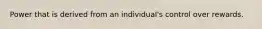 Power that is derived from an individual's control over rewards.