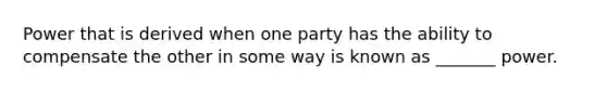 Power that is derived when one party has the ability to compensate the other in some way is known as _______ power.