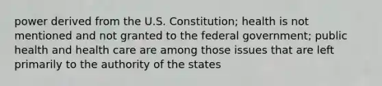 power derived from the U.S. Constitution; health is not mentioned and not granted to the federal government; public health and health care are among those issues that are left primarily to the authority of the states