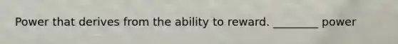 Power that derives from the ability to reward. ________ power